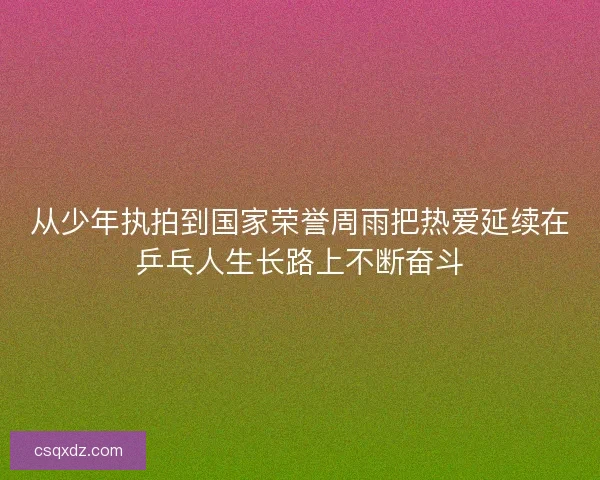 从少年执拍到国家荣誉周雨把热爱延续在乒乓人生长路上不断奋斗