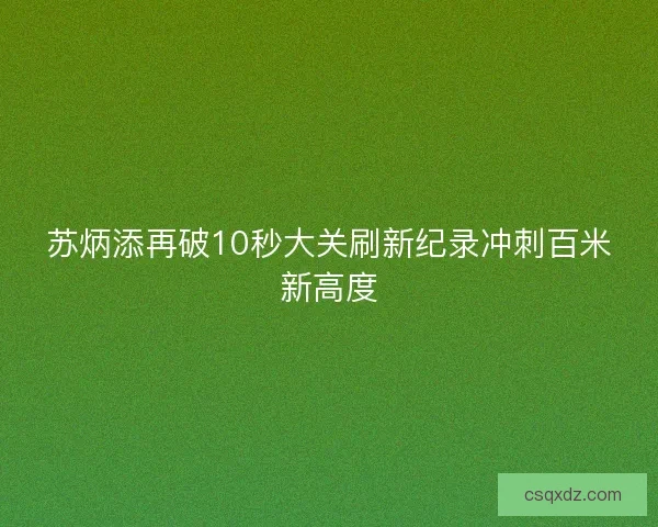 苏炳添再破10秒大关刷新纪录冲刺百米新高度