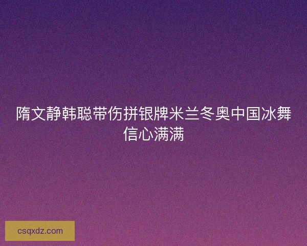 隋文静韩聪带伤拼银牌米兰冬奥中国冰舞信心满满
