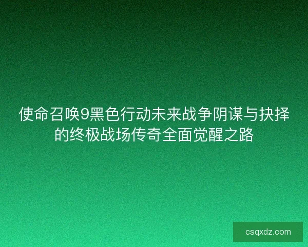 使命召唤9黑色行动未来战争阴谋与抉择的终极战场传奇全面觉醒之路